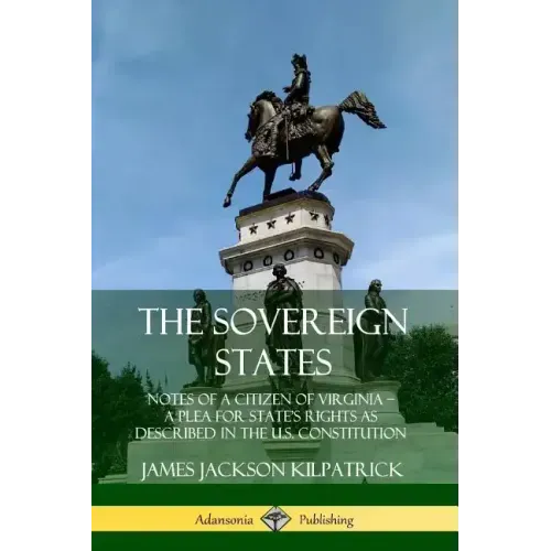 The Sovereign States: Notes of a Citizen of Virginia; A Plea for State's Rights as Described in the U.S. Constitution