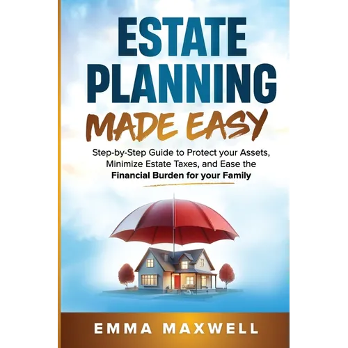 Estate Planning Made Easy: Step-by-Step Guide to Protect your Assets, Minimize Estate Taxes, and Ease the Financial Burden for your Family