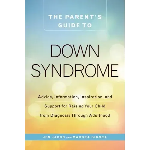 The Parent's Guide to Down Syndrome: Advice, Information, Inspiration, and Support for Raising Your Child from Diagnosis Through Adulthood