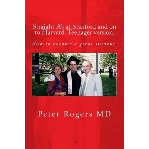 Straight A's at Stanford and on to Harvard. Student-Teenager version, Abridged.: How to become a great student.