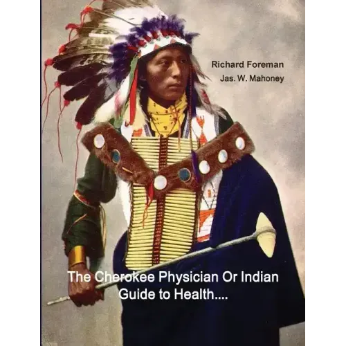 The Cherokee Physician Or Indian Guide to Health: As Given by Richard Foreman a Cherokee Doctor; Comprising a Brief View of Anatomy.: With General Rul