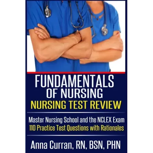 Fundamentals of Nursing Nursing Test Review: Master Nursing School and the NCLEX Exam 110 Practice Test Questions with Rationales