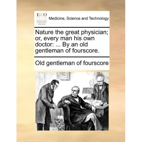 Nature the Great Physician; Or, Every Man His Own Doctor: ... by an Old Gentleman of Fourscore.