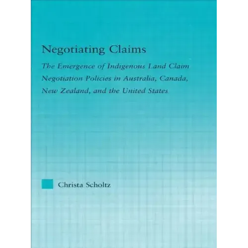 Negotiating Claims: The Emergence of Indigenous Land Claim Negotiation Policies in Australia, Canada, New Zealand, and the United States