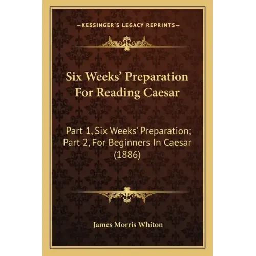 Six Weeks' Preparation for Reading Caesar: Part 1, Six Weeks' Preparation; Part 2, for Beginners in Caesar (1886)