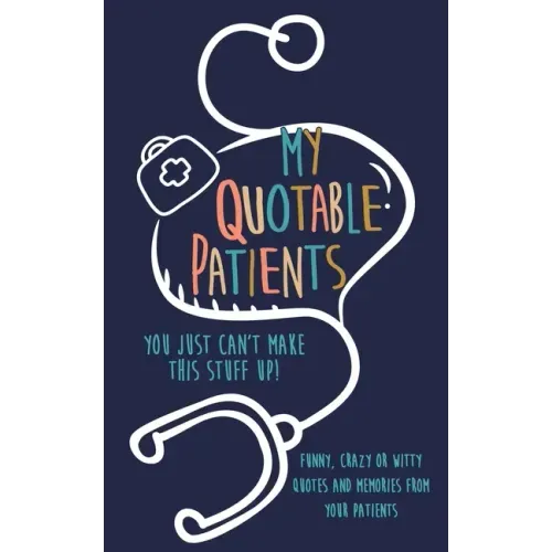 My Quotable Patients: You just can't make this stuff up!: Funny, Crazy or Witty Quotes and memories from your patients