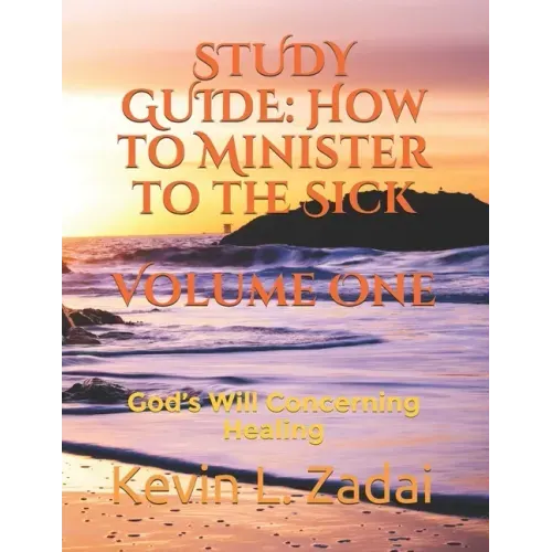 Study Guide: How to Minister to the Sick: Volume One: God's Will Concerning Healing