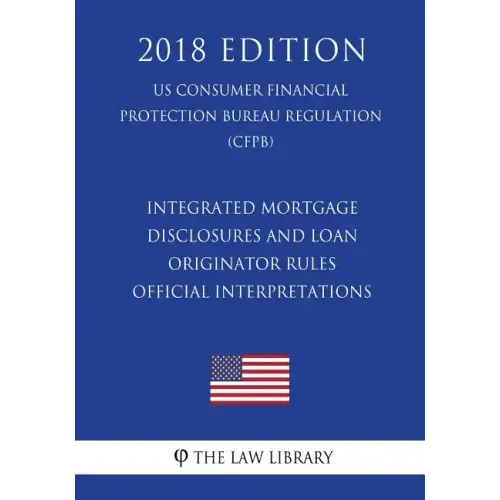 Integrated Mortgage Disclosures and Loan Originator Rules - Official Interpretations (US Consumer Financial Protection Bureau Regulation) (CFPB) (2018