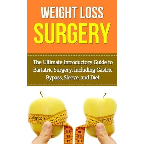 Weight Loss Surgery: The Ultimate Introductory Guide to Bariatric Surgery, Including Gastric Bypass, Sleeve, And Diet