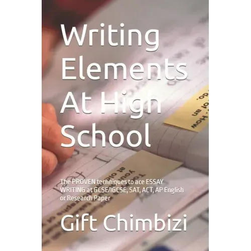Writing Elements At High School: The PROVEN techniques to ace ESSAY WRITING at GCSE/IGCSE, SAT, ACT, AP English or Research Paper