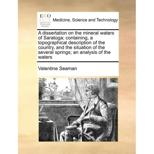 A Dissertation on the Mineral Waters of Saratoga; Containing, a Topographical Description of the Country, and the Situation of the Several Springs; An