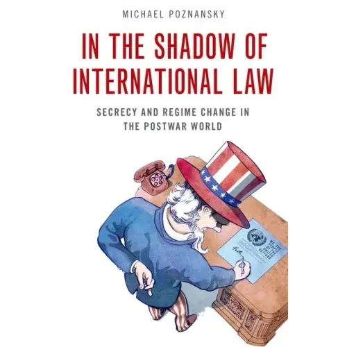 In the Shadow of International Law: Secrecy and Regime Change in the Postwar World