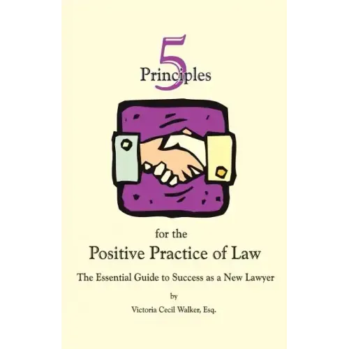 Five Principles for the Positive Practice of Law: The Essential Guide to Success as a New Lawyer