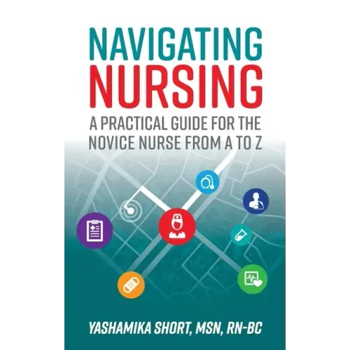 Navigating Nursing: A Practical Guide for the Novice Nurse from A to Z