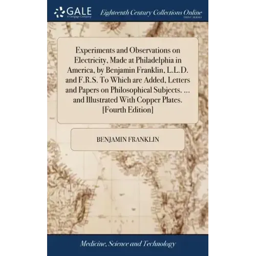 Experiments and Observations on Electricity, Made at Philadelphia in America, by Benjamin Franklin, L.L.D. and F.R.S. To Which are Added, Letters and