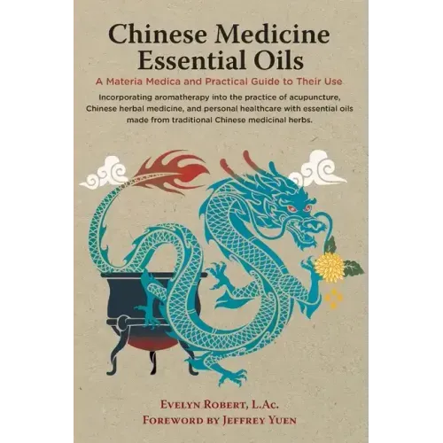 Chinese Medicine Essential Oils: A Materia Medica and Practical Guide to Their Use