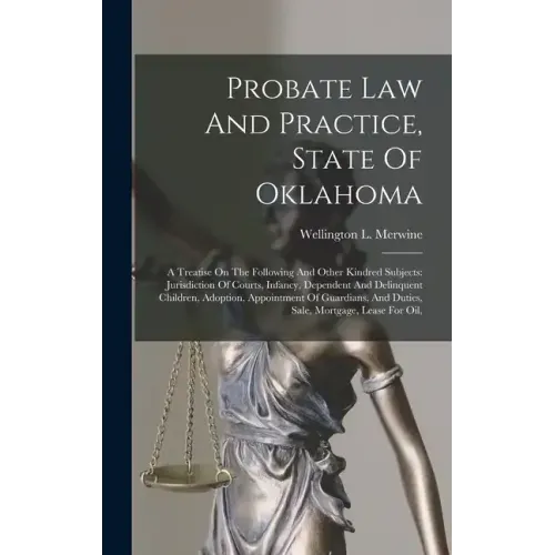 Probate Law And Practice, State Of Oklahoma: A Treatise On The Following And Other Kindred Subjects: Jurisdiction Of Courts, Infancy, Dependent And De
