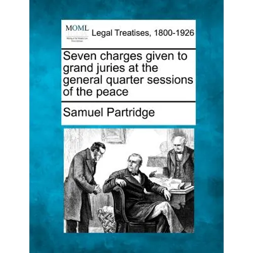 Seven Charges Given to Grand Juries at the General Quarter Sessions of the Peace