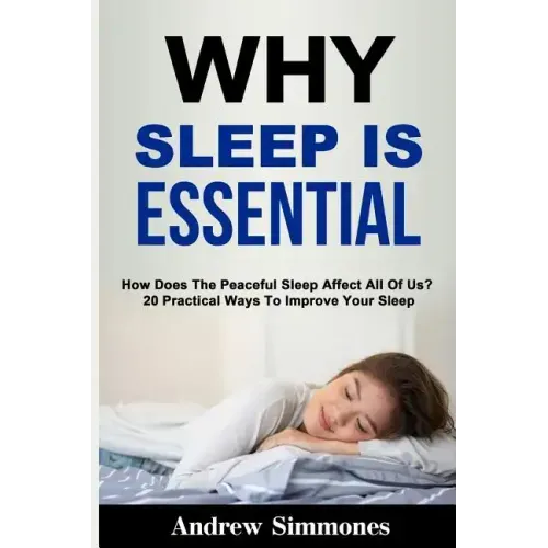Sleep: Why Sleep is Essential: How Does The Peaceful Sleep Affect All Of Us? 20 Practical Ways To Improve Your Sleep