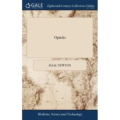 Opticks: Or, a Treatise of the Reflections, Refractions, Inflections and Colours of Light. The Fourth Edition, Corrected. By Sir Isaac Newton, Knt