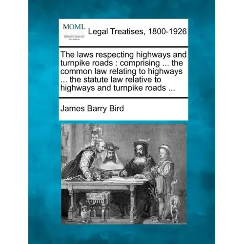 The Laws Respecting Highways and Turnpike Roads: Comprising ... the Common Law Relating to Highways ... the Statute Law Relative to Highways and Turnp