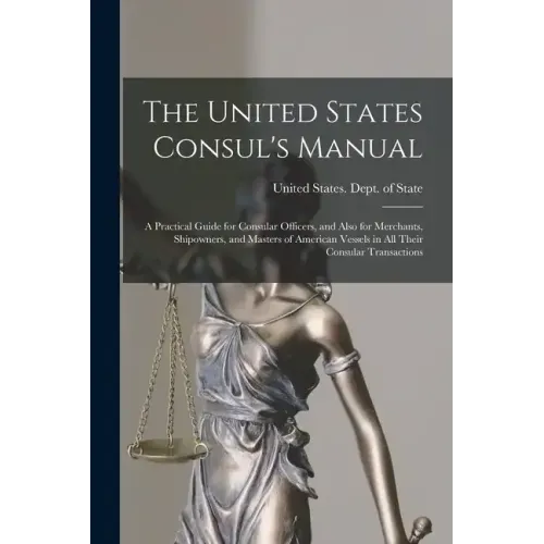 The United States Consul's Manual: A Practical Guide for Consular Officers, and Also for Merchants, Shipowners, and Masters of American Vessels in All