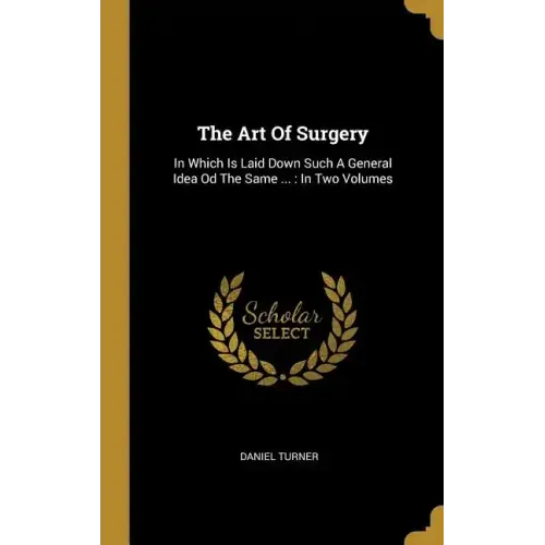 The Art Of Surgery: In Which Is Laid Down Such A General Idea Od The Same ...: In Two Volumes