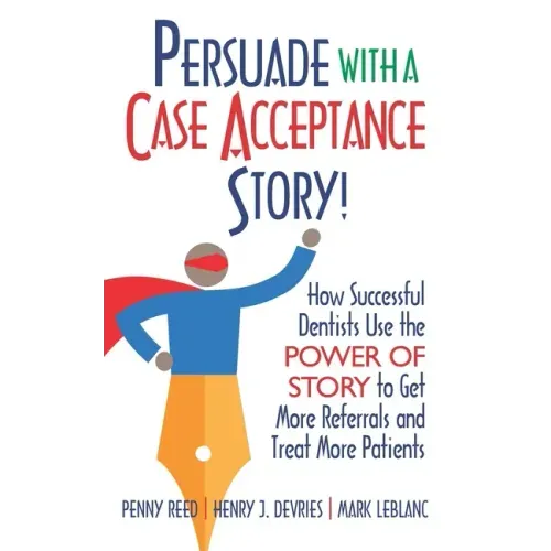 Persuade with a Case Acceptance Story!: How Successful Dentists Use the POWER of STORY to Get More Referrals and Treat More Patients
