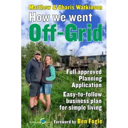 How We Went Off-Grid -: The Full Approved Planning Application, Foreword by Ben Fogle, Easy-to-follow Business Plan for Simple Living - Paperback