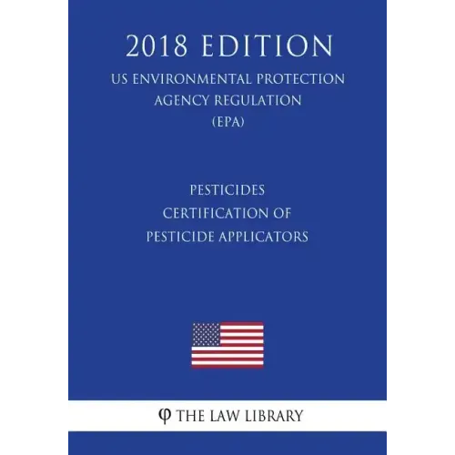 Pesticides - Certification of Pesticide Applicators (US Environmental Protection Agency Regulation) (EPA) (2018 Edition)