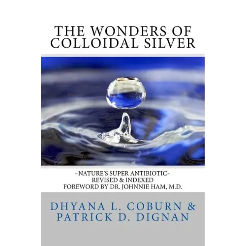 The Wonders of Colloidal Silver: Nature's Super Antibiotic Revised & Indexed