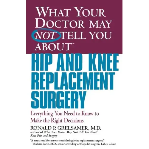 What Your Doctor May Not Tell You about Hip and Knee Replacement Surgery: Everything You Need to Know to Make the Right Decisions
