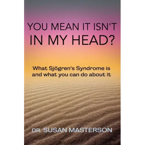You Mean it Isn't in my Head?: What Sjogren's Syndrome is and What you can do About it