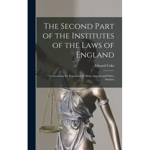 The Second Part of the Institutes of the Laws of England: Containing the Exposition of Many Ancient and Other Statutes