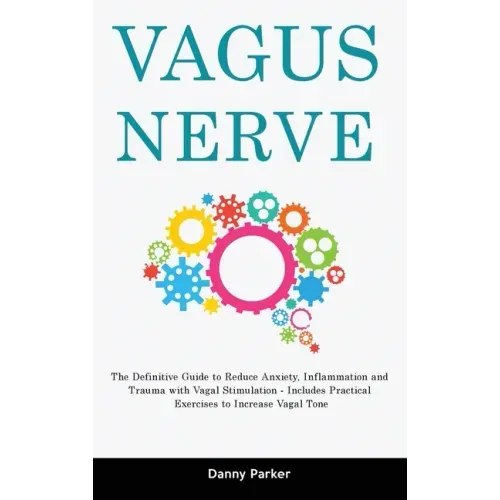 Vagus Nerve: The Definitive Guide to Reduce Anxiety, Inflammation and Trauma with Vagal Stimulation - Includes Practical Exercises