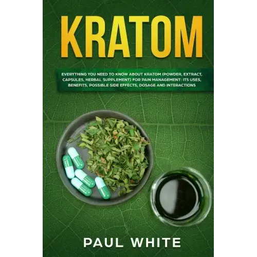 Kratom: EVERYTHING YOU NEED TO KNOW ABOUT KRATOM (Powder, Extract, Capsules, Herbal Supplement) for PAIN MANAGEMENT: Its Uses,