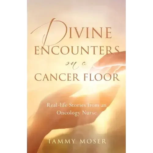 Divine Encounters on a Cancer Floor: Real Life Stories From An Oncology Nurse