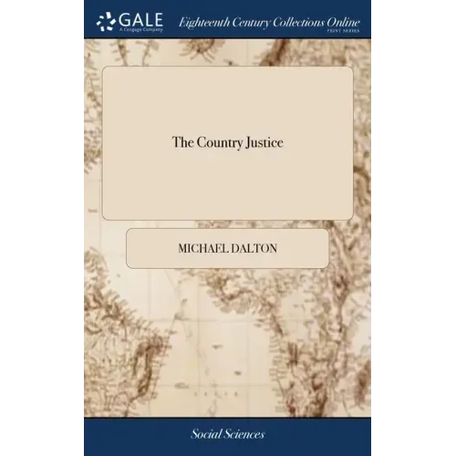 The Country Justice: Containing the Practice, Duty and Power of the Justices of the Peace, as Well in as out of Their Sessions. By Michael Dalton