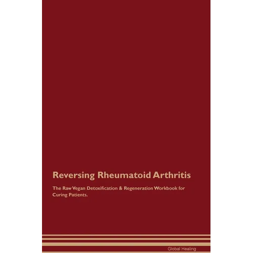 Reversing Rheumatoid Arthritis The Raw Vegan Detoxification & Regeneration Workbook for Curing Patients.