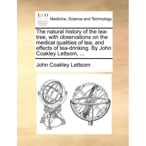 The Natural History of the Tea-Tree, with Observations on the Medical Qualities of Tea, and Effects of Tea-Drinking. by John Coakley Lettsom, ...