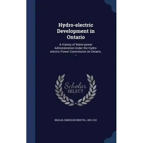 Hydro-electric Development in Ontario: A History of Water-power Administration Under the Hydro-electric Power Commission on Ontario. --