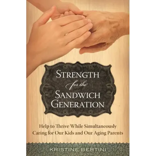 Strength for the Sandwich Generation: Help to Thrive While Simultaneously Caring for Our Kids and Our Aging Parents