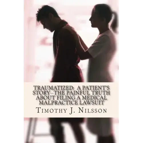Traumatized -- A Patient's Story: The Painful Truth about Filing a Medical Malpractice Lawsuit