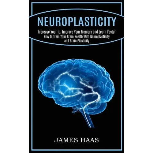 Neuroplasticity: Increase Your Iq, Improve Your Memory and Learn Faster (How to Train Your Brain Health With Neuroplasticity and Brain Plasticity)