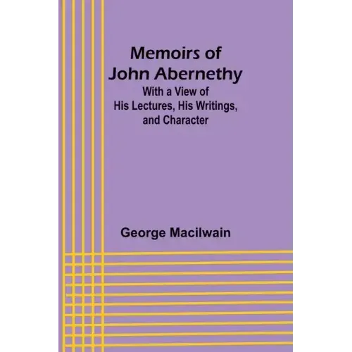 Memoirs of John Abernethy; With a View of His Lectures, His Writings, and Character