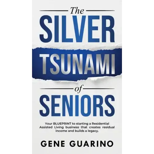 The Silver Tsunami of Seniors: Your BLUEPRINT to starting a Residential Assisted Living business that creates residual income and builds a legacy