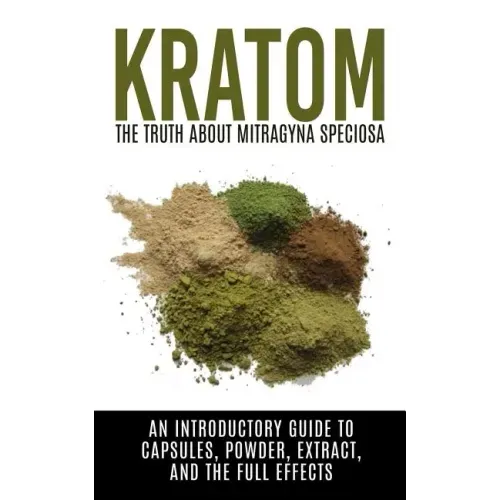 Kratom: The Truth About Mitragyna Speciosa: An Introductory Guide to Capsules, Powder, Extract, And The Full Effects