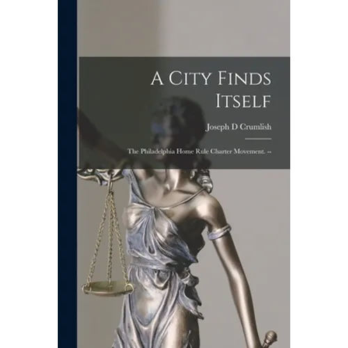 A City Finds Itself: the Philadelphia Home Rule Charter Movement. --