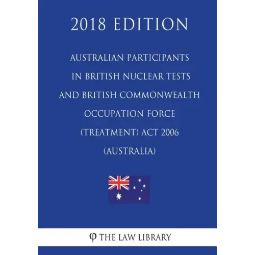 Australian Participants in British Nuclear Tests and British Commonwealth Occupation Force (Treatment) Act 2006 (Australia) (2018 Edition)