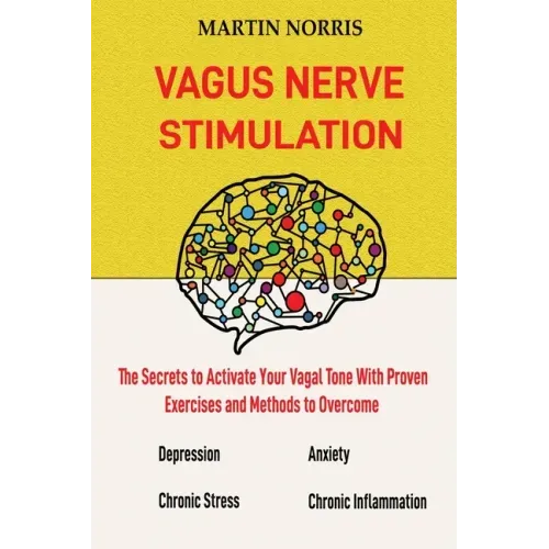 Vagus Nerve Stimulation: The Secrets to Activate Your Vagal Tone With 13 Proven Exercises and Methods to Overcome Depression, Relieve Chronic Stress,